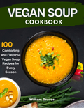 VEGAN SOUP COOKBOOK 100 COMFORTING AND FLAVROFUL RECIPES